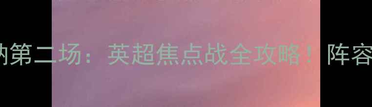 图片 曼城vs阿森纳第二场：英超焦点战全攻略！阵容+数据预测🔥