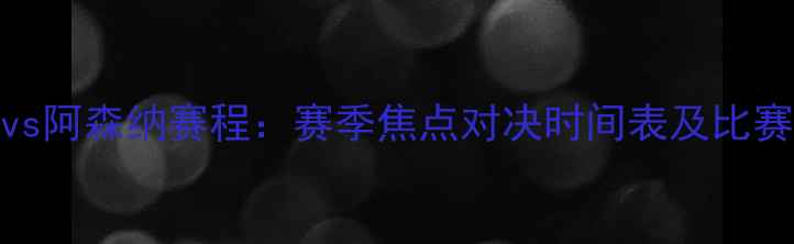 图片 曼城vs阿森纳赛程：赛季焦点对决时间表及比赛看点