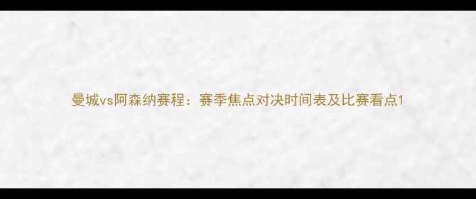 图片 曼城vs阿森纳赛程：赛季焦点对决时间表及比赛看点1