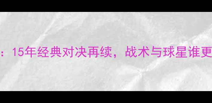 图片 曼城vs阿森纳：15年经典对决再续，战术与球星谁更胜一筹？🏆⚽