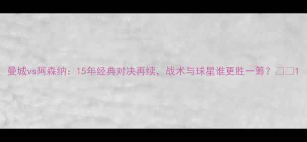 图片 曼城vs阿森纳：15年经典对决再续，战术与球星谁更胜一筹？🏆⚽1