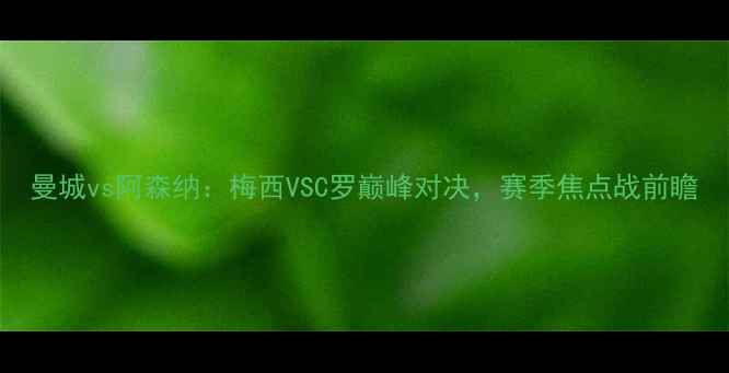 图片 曼城vs阿森纳：梅西VSC罗巅峰对决，赛季焦点战前瞻