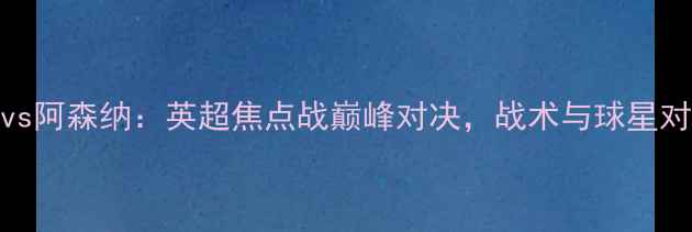 图片 曼城vs阿森纳：英超焦点战巅峰对决，战术与球星对决全