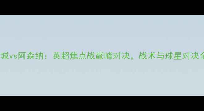 图片 曼城vs阿森纳：英超焦点战巅峰对决，战术与球星对决全2
