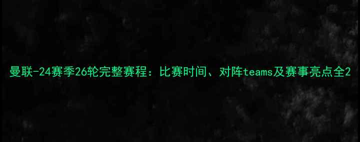 图片 曼联-24赛季26轮完整赛程：比赛时间、对阵teams及赛事亮点全2