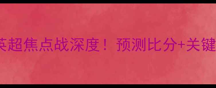 图片 曼联vs切尔西：英超焦点战深度！预测比分+关键球员与战术布局2