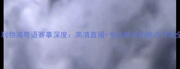 图片 曼联vs利物浦粤语赛事深度：高清直播+专业解说的焦点对决全纪录1