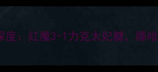 图片 曼联vs埃弗顿赛后深度：红魔3-1力克太妃糖，滕哈赫战术奏效引热议2