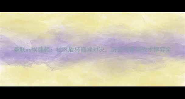 图片 曼联vs埃弗顿：社区盾杯巅峰对决，历史交锋与战术博弈全