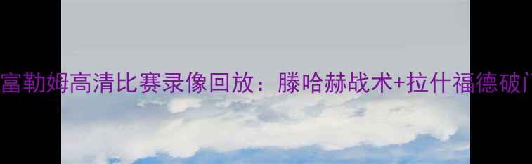 图片 曼联vs富勒姆高清比赛录像回放：滕哈赫战术+拉什福德破门瞬间1