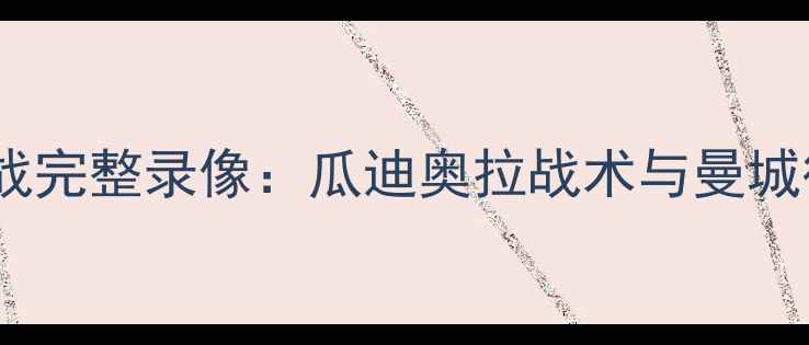 图片 曼联vs曼城赛季焦点战完整录像：瓜迪奥拉战术与曼城德比经典瞬间全回顾2