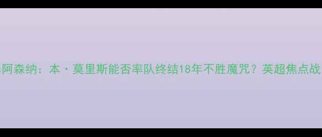 图片 曼联vs阿森纳：本·莫里斯能否率队终结18年不胜魔咒？英超焦点战全攻略