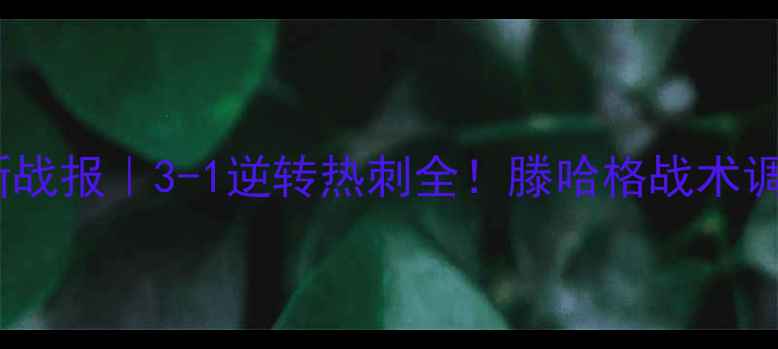 图片 曼联英超最新战报｜3-1逆转热刺全！滕哈格战术调整+关键数据