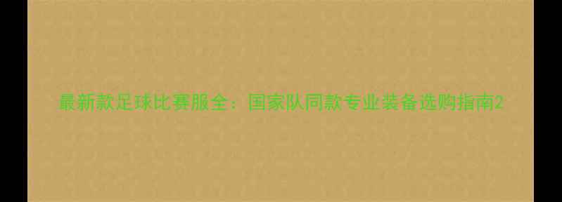 图片 最新款足球比赛服全：国家队同款专业装备选购指南2