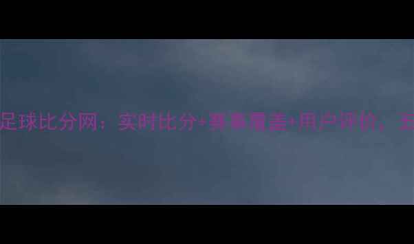 图片 最新版90vs足球比分网：实时比分+赛事覆盖+用户评价，五大核心优势