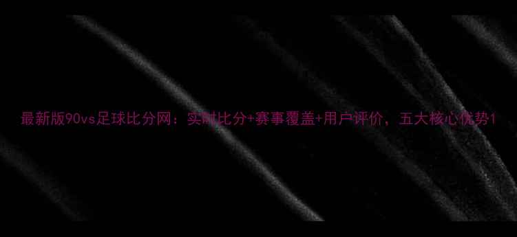 图片 最新版90vs足球比分网：实时比分+赛事覆盖+用户评价，五大核心优势1