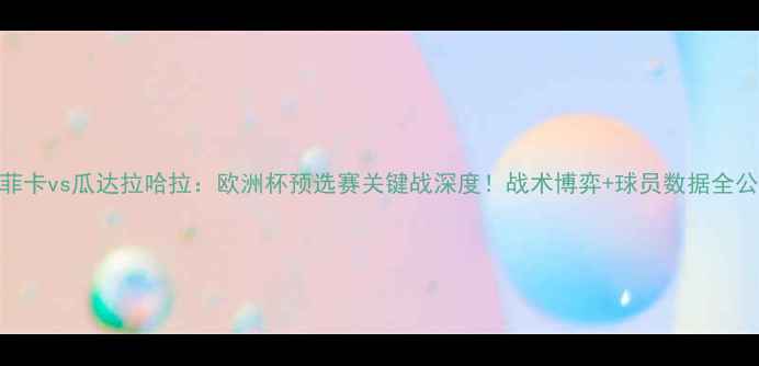 图片 本菲卡vs瓜达拉哈拉：欧洲杯预选赛关键战深度！战术博弈+球员数据全公开