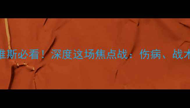 图片 本菲卡vs艾维斯必看！深度这场焦点战：伤病、战术与争冠关键