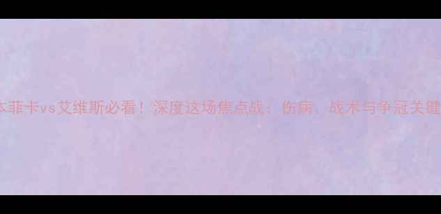 图片 本菲卡vs艾维斯必看！深度这场焦点战：伤病、战术与争冠关键1
