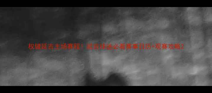 图片 权健延吉主场赛程！延吉球迷必看赛事日历+观赛攻略2