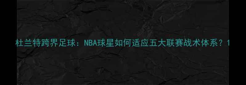 图片 杜兰特跨界足球：NBA球星如何适应五大联赛战术体系？1