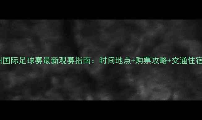 图片 杭州国际足球赛最新观赛指南：时间地点+购票攻略+交通住宿全1