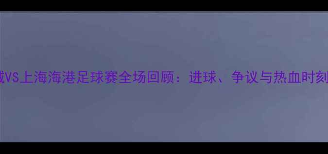 图片 杭州绿城VS上海海港足球赛全场回顾：进球、争议与热血时刻全记录1