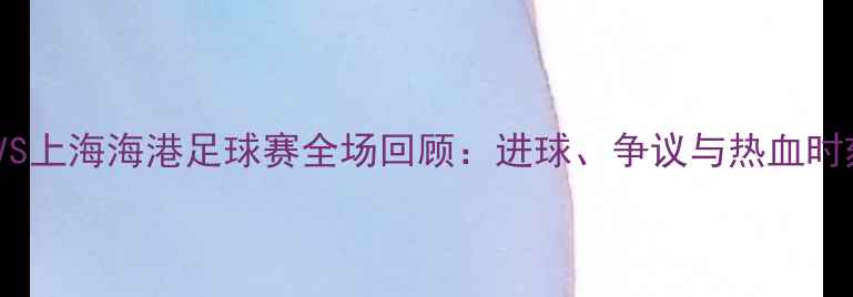 图片 杭州绿城VS上海海港足球赛全场回顾：进球、争议与热血时刻全记录2