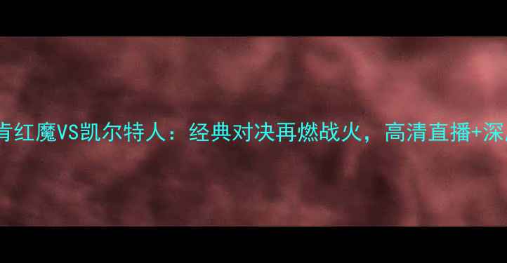 图片 林肯红魔VS凯尔特人：经典对决再燃战火，高清直播+深度1