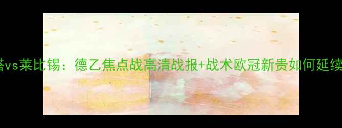 图片 柏林赫塔vs莱比锡：德乙焦点战高清战报+战术欧冠新贵如何延续强势？1