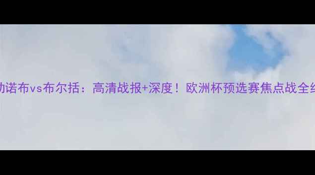 图片 格勒诺布vs布尔括：高清战报+深度！欧洲杯预选赛焦点战全纪录