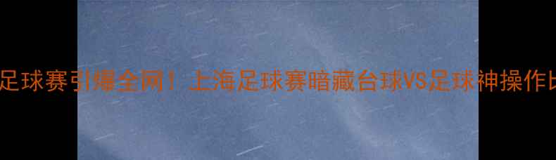 图片 梁文博VS丁俊晖跨界足球赛引爆全网！上海足球赛暗藏台球VS足球神操作比赛回放+战术全公开