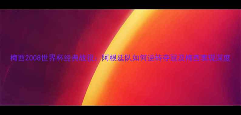 图片 梅西2008世界杯经典战役：阿根廷队如何逆转夺冠及梅西表现深度