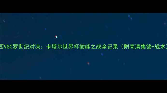 图片 梅西VSC罗世纪对决：卡塔尔世界杯巅峰之战全记录（附高清集锦+战术）2
