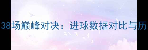 图片 梅西vsC罗38场巅峰对决：进球数据对比与历史意义全1