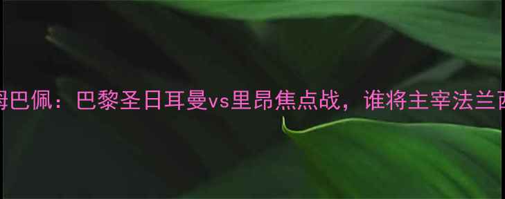 图片 梅西vs姆巴佩：巴黎圣日耳曼vs里昂焦点战，谁将主宰法兰西德比？