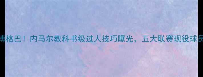 图片 梅西晃倒博格巴！内马尔教科书级过人技巧曝光，五大联赛现役球员谁最强？