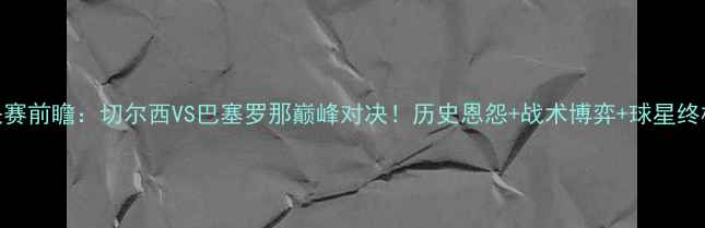 图片 欧冠决赛前瞻：切尔西VS巴塞罗那巅峰对决！历史恩怨+战术博弈+球星终极碰撞