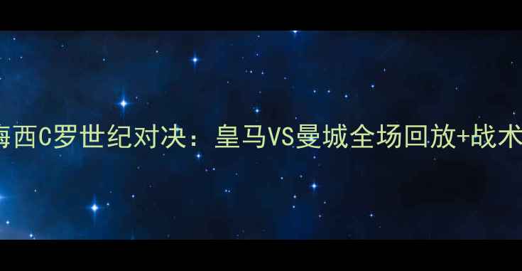 图片 欧冠决赛梅西C罗世纪对决：皇马VS曼城全场回放+战术+争议判罚