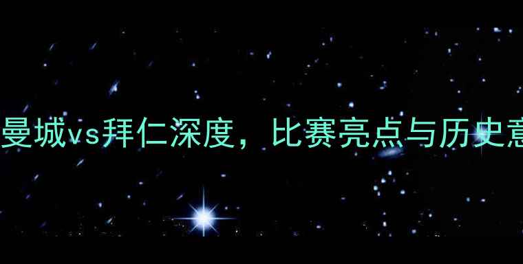 图片 欧冠决赛：曼城vs拜仁深度，比赛亮点与历史意义全回顾2