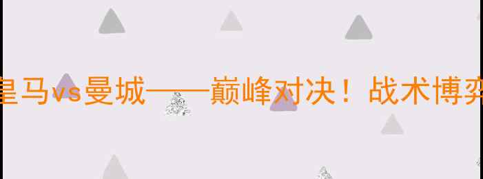 图片 欧冠半决赛：皇马vs曼城——巅峰对决！战术博弈与历史恩怨全