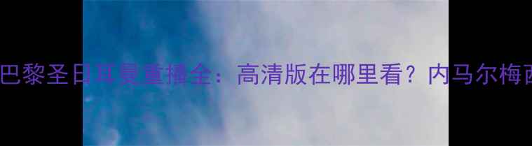 图片 欧冠巅峰对决巴萨vs巴黎圣日耳曼重播全：高清版在哪里看？内马尔梅西终极碰撞深度复盘1