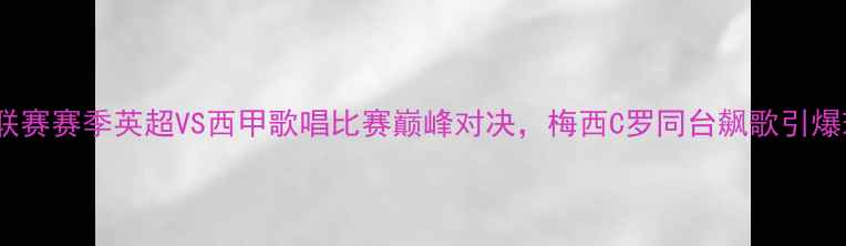 图片 欧洲五大联赛赛季英超VS西甲歌唱比赛巅峰对决，梅西C罗同台飙歌引爆球迷狂欢1