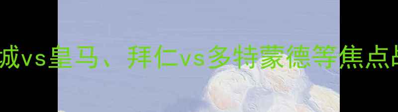 图片 欧洲五大联赛高清比赛集锦：曼城vs皇马、拜仁vs多特蒙德等焦点战实录｜足球比赛录像下载攻略1