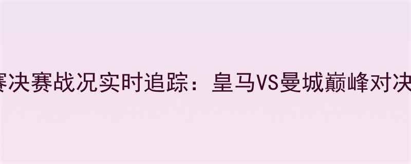 图片 欧洲冠军联赛决赛战况实时追踪：皇马VS曼城巅峰对决，三大悬念2