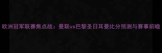 图片 欧洲冠军联赛焦点战：曼联vs巴黎圣日耳曼比分预测与赛事前瞻
