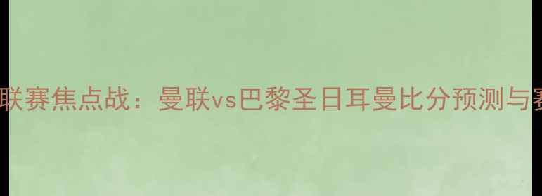图片 欧洲冠军联赛焦点战：曼联vs巴黎圣日耳曼比分预测与赛事前瞻2