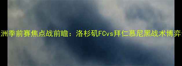 图片 欧洲季前赛焦点战前瞻：洛杉矶FCvs拜仁慕尼黑战术博弈全