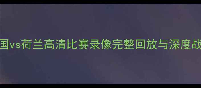 图片 欧洲杯14决赛：法国vs荷兰高清比赛录像完整回放与深度战术（附技术数据）