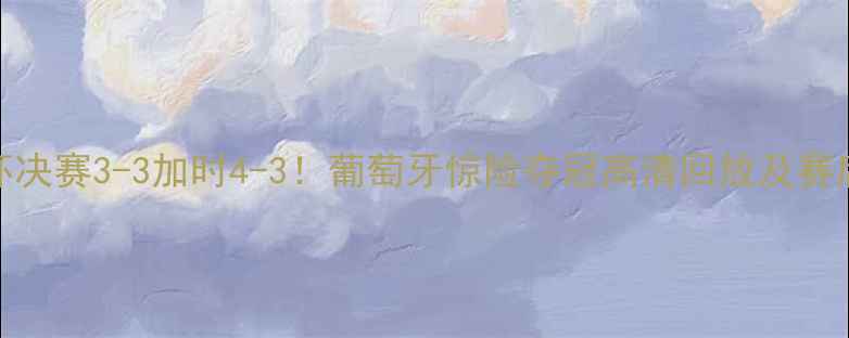 图片 欧洲杯决赛3-3加时4-3！葡萄牙惊险夺冠高清回放及赛后分析